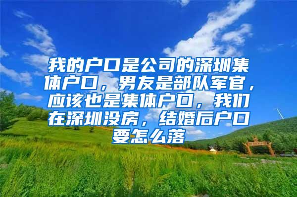 我的户口是公司的深圳集体户口，男友是部队军官，应该也是集体户口，我们在深圳没房，结婚后户口要怎么落