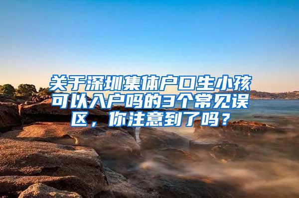 关于深圳集体户口生小孩可以入户吗的3个常见误区，你注意到了吗？