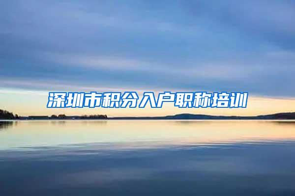 深圳市积分入户职称培训