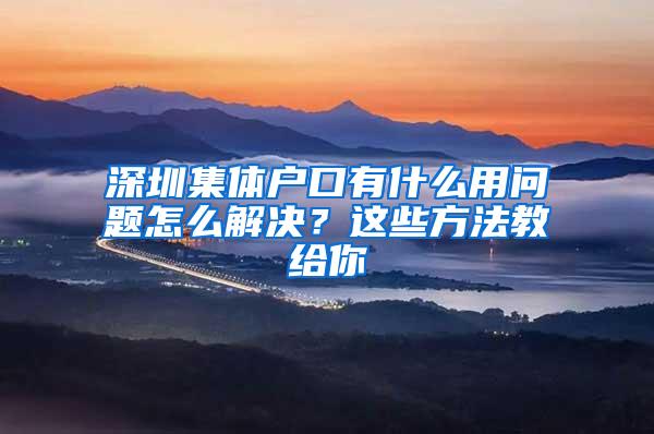 深圳集体户口有什么用问题怎么解决？这些方法教给你