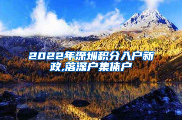 2022年深圳积分入户新政,落深户集体户