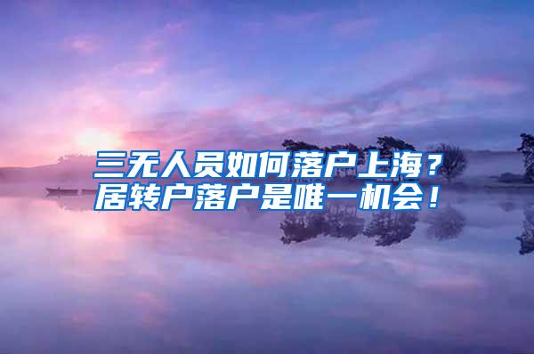 三无人员如何落户上海？居转户落户是唯一机会！