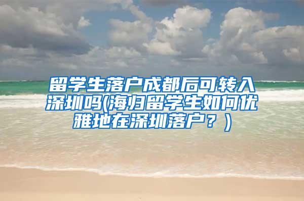 留学生落户成都后可转入深圳吗(海归留学生如何优雅地在深圳落户？)