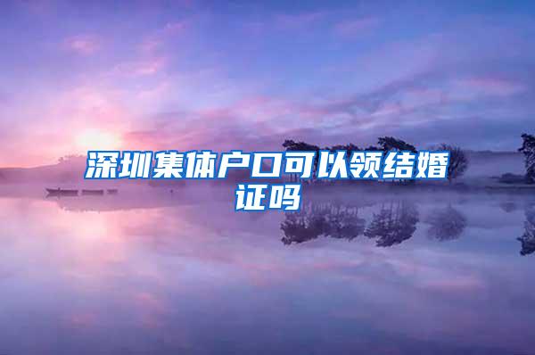 深圳集体户口可以领结婚证吗