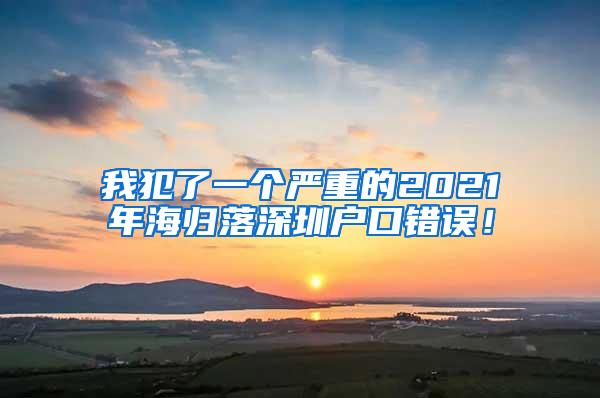 我犯了一个严重的2021年海归落深圳户口错误！