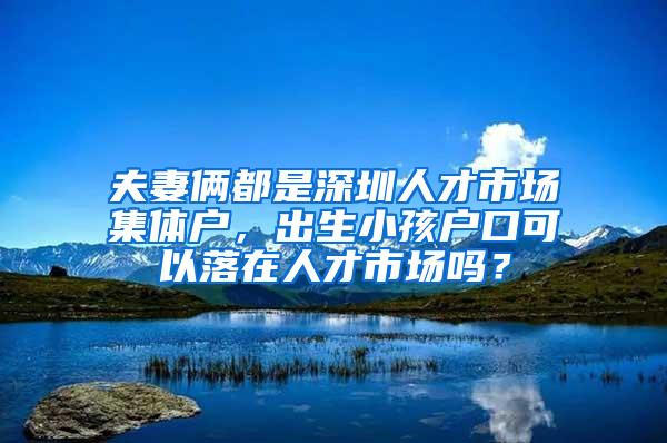 夫妻俩都是深圳人才市场集体户，出生小孩户口可以落在人才市场吗？