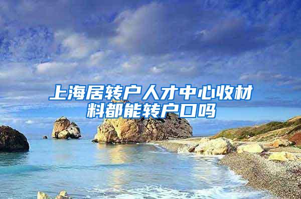 上海居转户人才中心收材料都能转户口吗