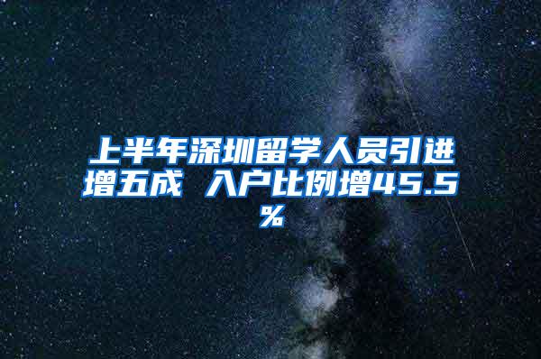 上半年深圳留学人员引进增五成 入户比例增45.5%