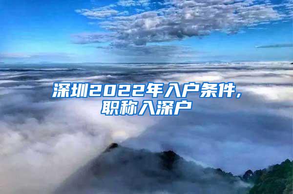 深圳2022年入户条件,职称入深户