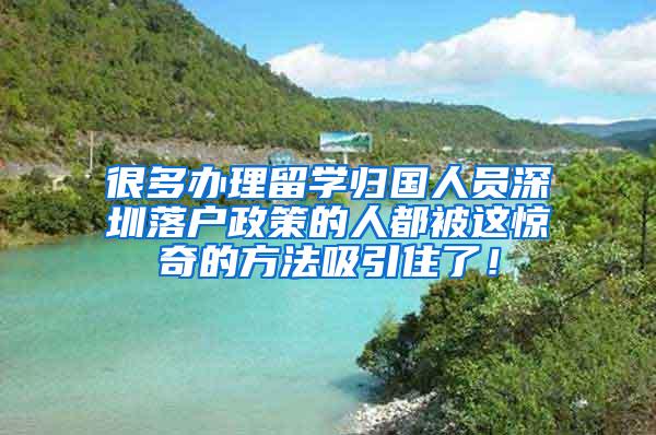 很多办理留学归国人员深圳落户政策的人都被这惊奇的方法吸引住了！