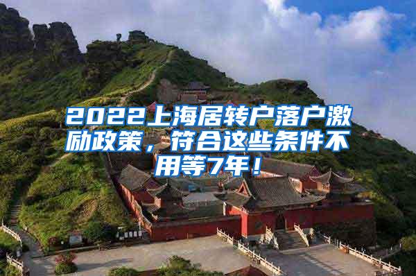 2022上海居转户落户激励政策，符合这些条件不用等7年！