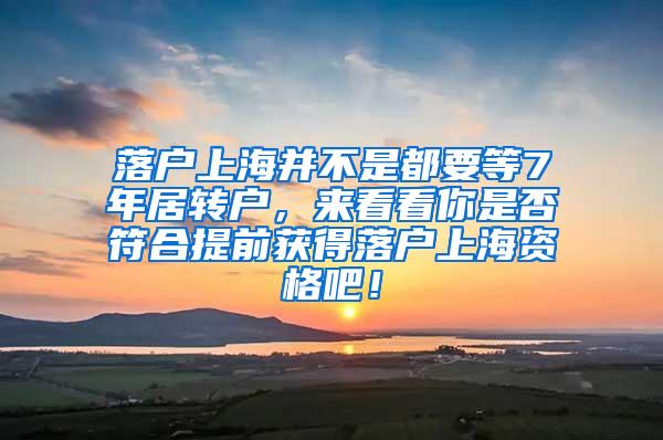 落户上海并不是都要等7年居转户，来看看你是否符合提前获得落户上海资格吧！