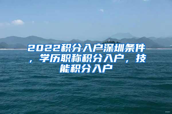 2022积分入户深圳条件，学历职称积分入户，技能积分入户