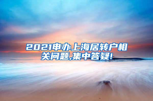 2021申办上海居转户相关问题,集中答疑!