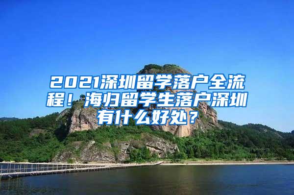 2021深圳留学落户全流程！海归留学生落户深圳有什么好处？