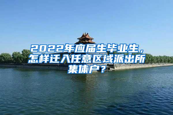 2022年应届生毕业生，怎样迁入任意区域派出所集体户？