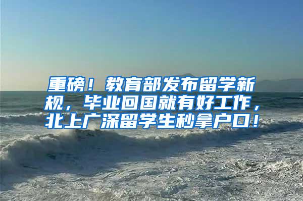 重磅！教育部发布留学新规，毕业回国就有好工作，北上广深留学生秒拿户口！