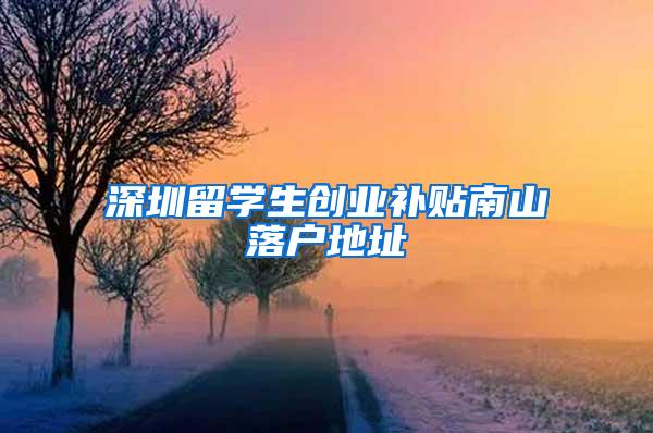 深圳留学生创业补贴南山落户地址