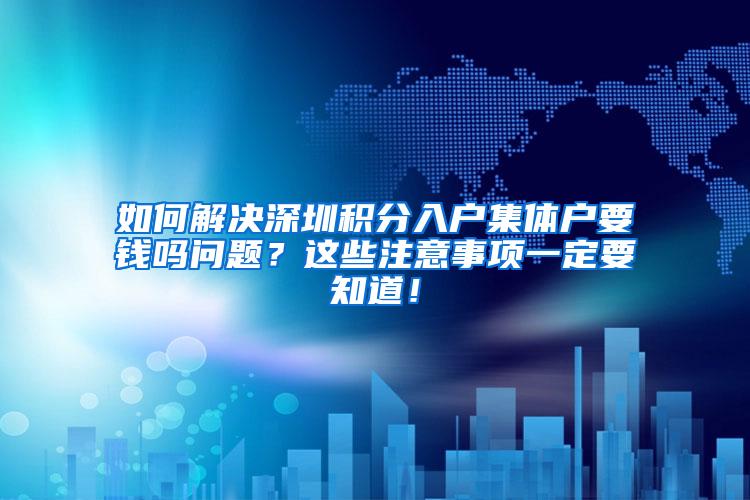 如何解决深圳积分入户集体户要钱吗问题？这些注意事项一定要知道！