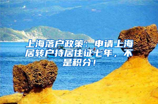 上海落户政策：申请上海居转户持居住证七年，不是积分！