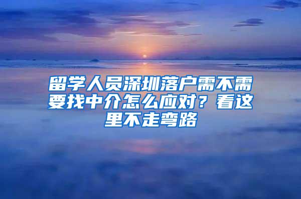 留学人员深圳落户需不需要找中介怎么应对？看这里不走弯路