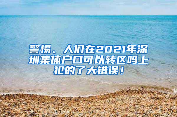 警惕、人们在2021年深圳集体户口可以转区吗上犯的了大错误！