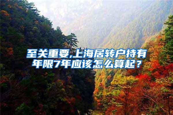 至关重要,上海居转户持有年限7年应该怎么算起？