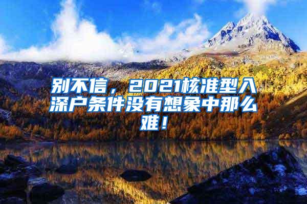 别不信，2021核准型入深户条件没有想象中那么难！