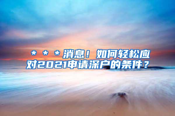 ＊＊＊消息！如何轻松应对2021申请深户的条件？