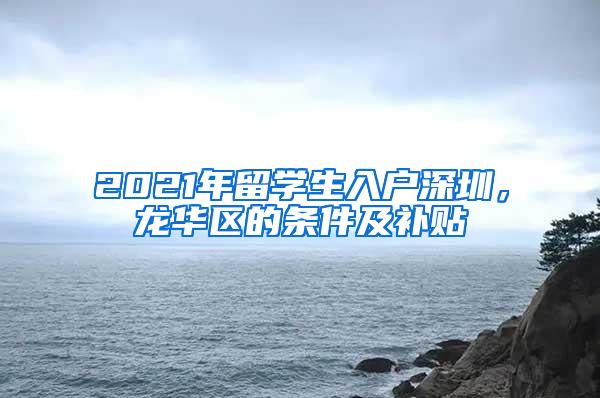 2021年留学生入户深圳，龙华区的条件及补贴