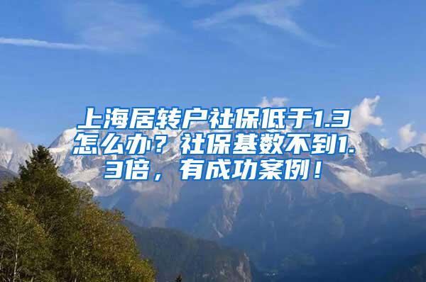 上海居转户社保低于1.3怎么办？社保基数不到1.3倍，有成功案例！