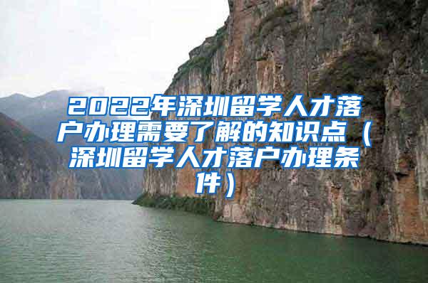 2022年深圳留学人才落户办理需要了解的知识点（深圳留学人才落户办理条件）