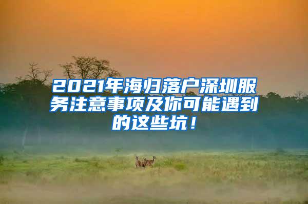 2021年海归落户深圳服务注意事项及你可能遇到的这些坑！