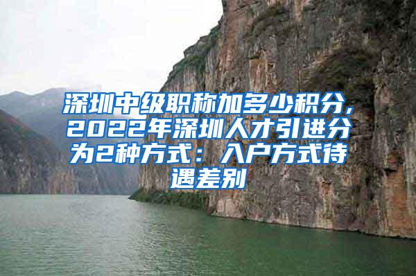 深圳中级职称加多少积分,2022年深圳人才引进分为2种方式：入户方式待遇差别