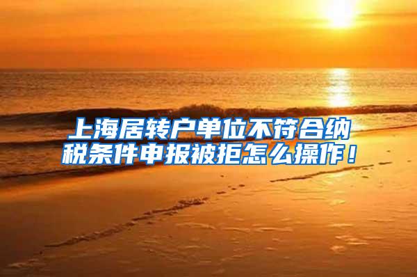 上海居转户单位不符合纳税条件申报被拒怎么操作！