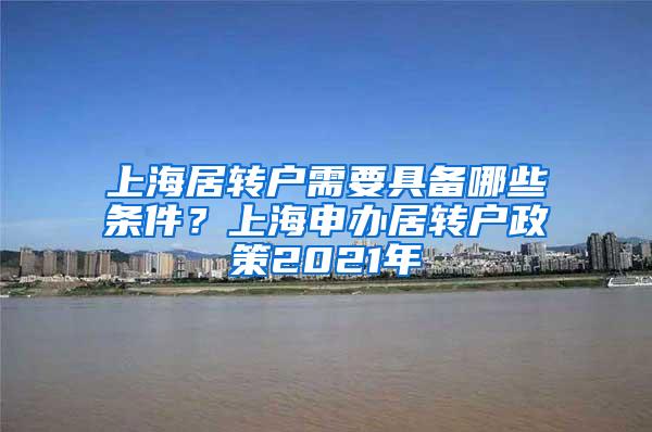 上海居转户需要具备哪些条件？上海申办居转户政策2021年