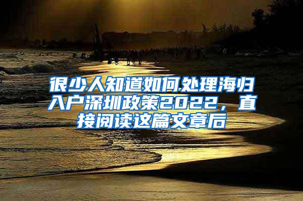 很少人知道如何处理海归入户深圳政策2022，直接阅读这篇文章后