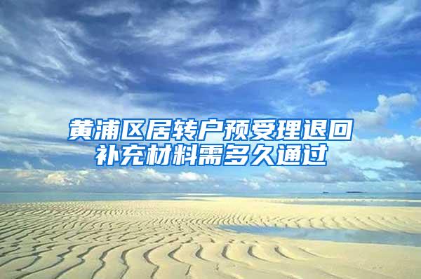 黄浦区居转户预受理退回补充材料需多久通过