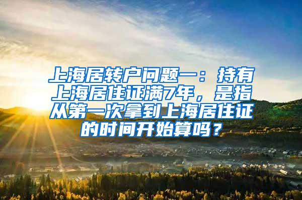 上海居转户问题一：持有上海居住证满7年，是指从第一次拿到上海居住证的时间开始算吗？
