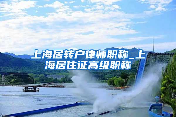 上海居转户律师职称_上海居住证高级职称