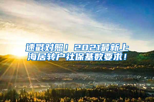 速戳对照！2021最新上海居转户社保基数要求！