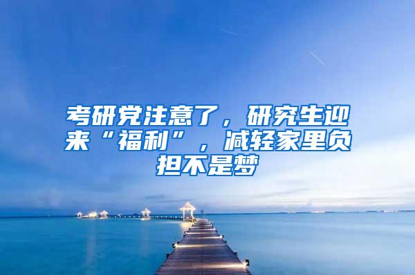 考研党注意了，研究生迎来“福利”，减轻家里负担不是梦
