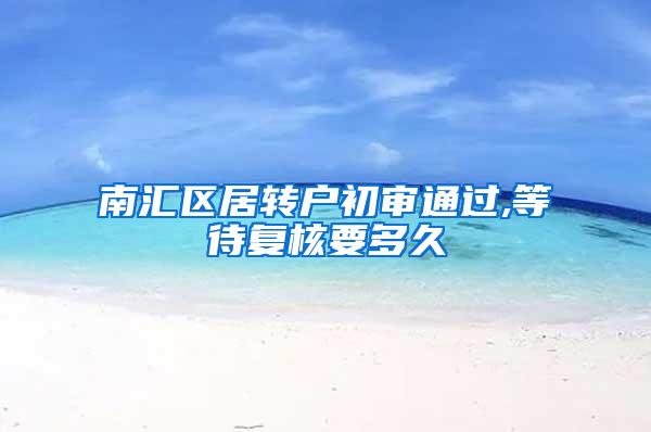 南汇区居转户初审通过,等待复核要多久