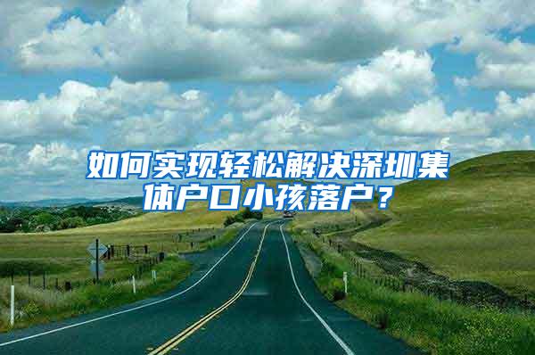 如何实现轻松解决深圳集体户口小孩落户？