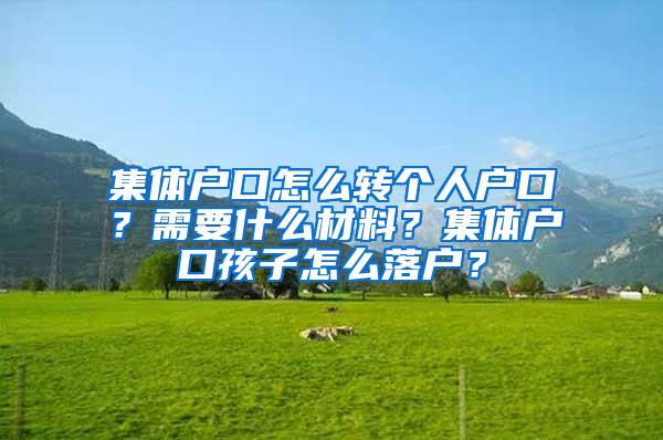 集体户口怎么转个人户口？需要什么材料？集体户口孩子怎么落户？