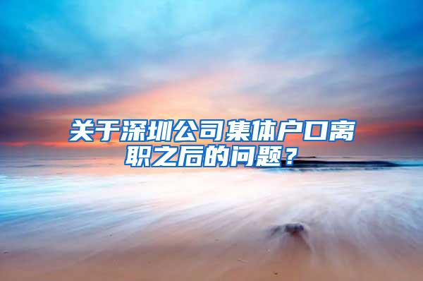 关于深圳公司集体户口离职之后的问题？