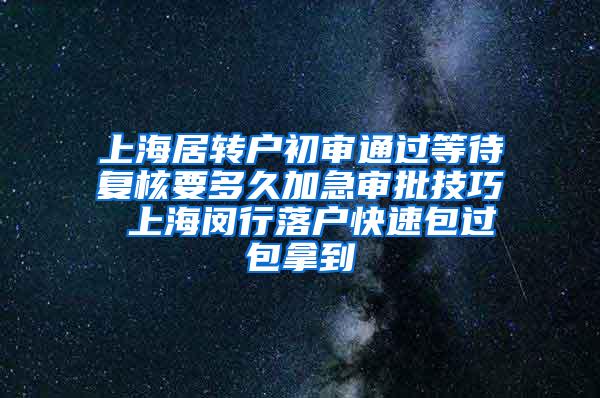 上海居转户初审通过等待复核要多久加急审批技巧 上海闵行落户快速包过包拿到