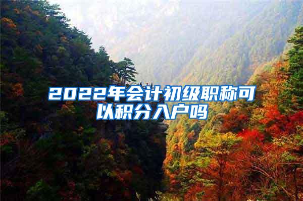 2022年会计初级职称可以积分入户吗