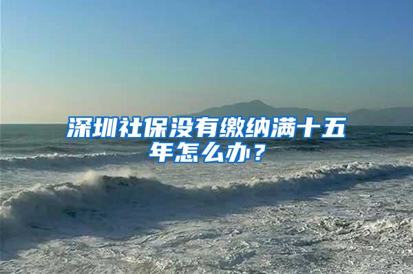 深圳社保没有缴纳满十五年怎么办？