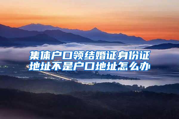 集体户口领结婚证身份证地址不是户口地址怎么办